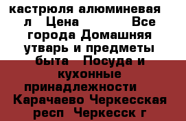 кастрюля алюминевая 40л › Цена ­ 2 200 - Все города Домашняя утварь и предметы быта » Посуда и кухонные принадлежности   . Карачаево-Черкесская респ.,Черкесск г.